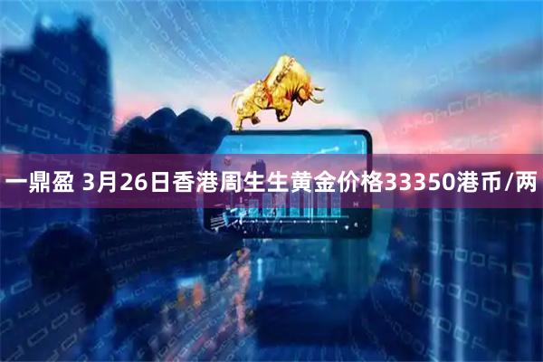 一鼎盈 3月26日香港周生生黄金价格33350港币/两