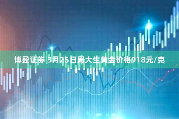 博盈证券 3月25日周大生黄金价格918元/克