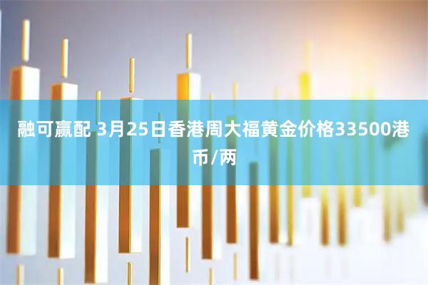 融可赢配 3月25日香港周大福黄金价格33500港币/两