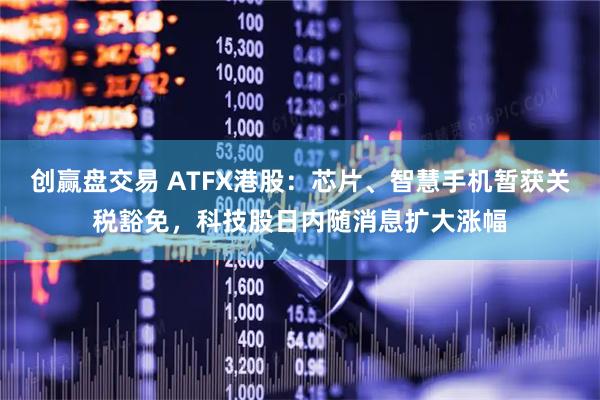 创赢盘交易 ATFX港股：芯片、智慧手机暂获关税豁免，科技股日内随消息扩大涨幅