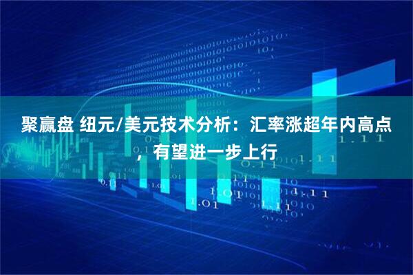 聚赢盘 纽元/美元技术分析：汇率涨超年内高点，有望进一步上行