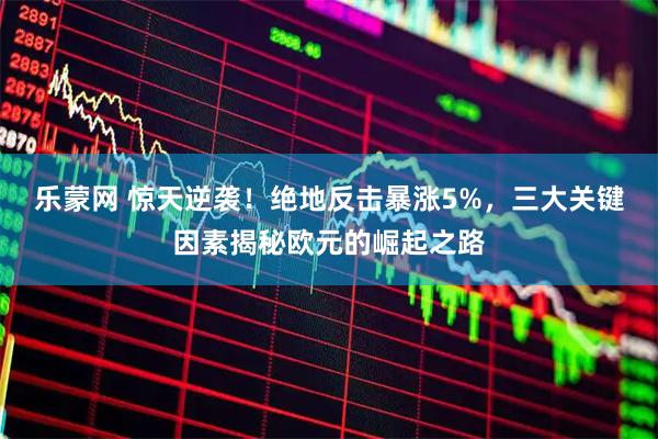乐蒙网 惊天逆袭！绝地反击暴涨5%，三大关键因素揭秘欧元的崛起之路