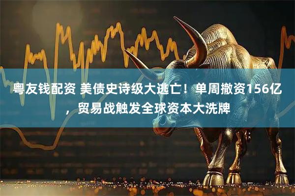 粤友钱配资 美债史诗级大逃亡！单周撤资156亿，贸易战触发全球资本大洗牌
