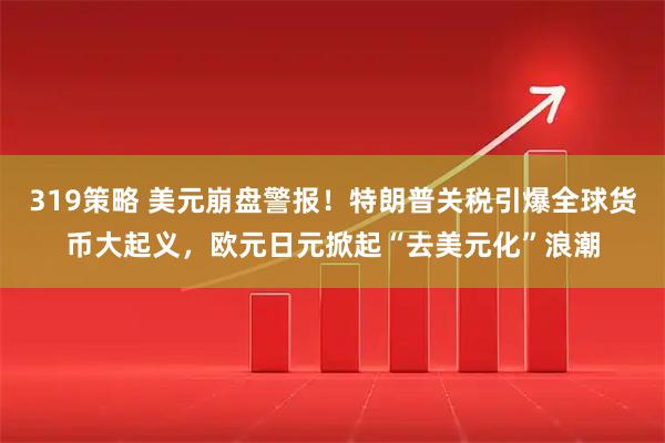319策略 美元崩盘警报！特朗普关税引爆全球货币大起义，欧元日元掀起“去美元化”浪潮