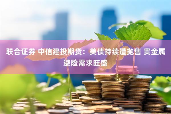 联合证券 中信建投期货：美债持续遭抛售 贵金属避险需求旺盛