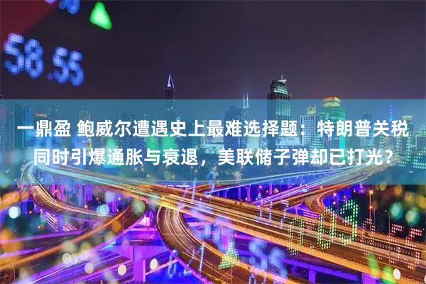 一鼎盈 鲍威尔遭遇史上最难选择题：特朗普关税同时引爆通胀与衰退，美联储子弹却已打光？