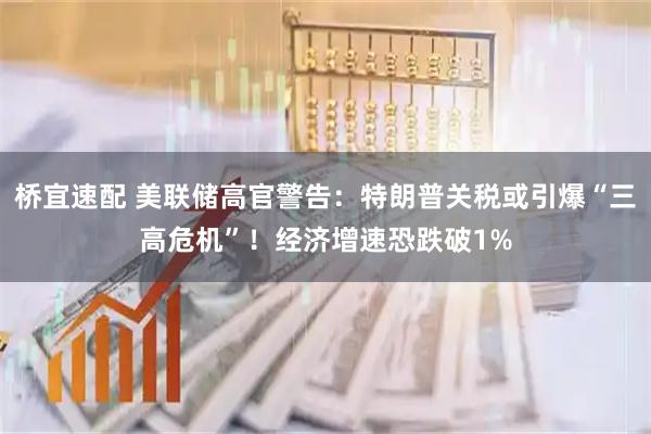 桥宜速配 美联储高官警告：特朗普关税或引爆“三高危机”！经济增速恐跌破1%