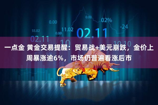 一点金 黄金交易提醒：贸易战+美元崩跌，金价上周暴涨逾6%，市场仍普遍看涨后市