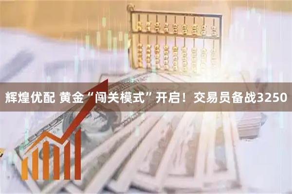 辉煌优配 黄金“闯关模式”开启！交易员备战3250