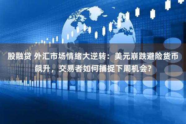 股融贷 外汇市场情绪大逆转：美元崩跌避险货币飙升，交易者如何捕捉下周机会？