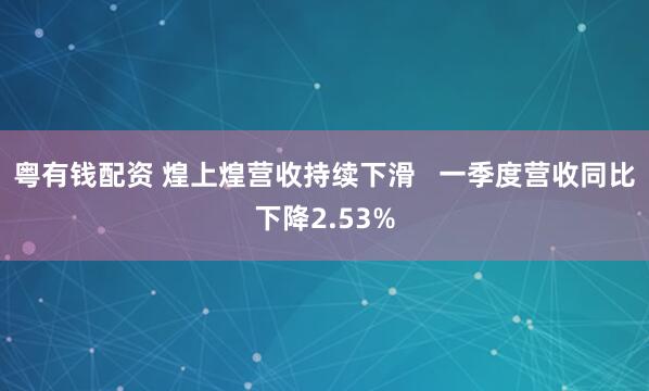 粤有钱配资 煌上煌营收持续下滑   一季度营收同比下降2.53%