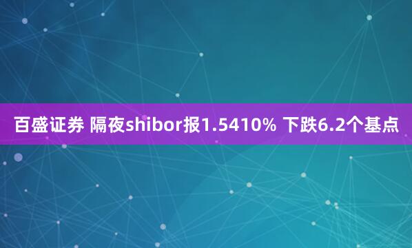 百盛证券 隔夜shibor报1.5410% 下跌6.2个基点