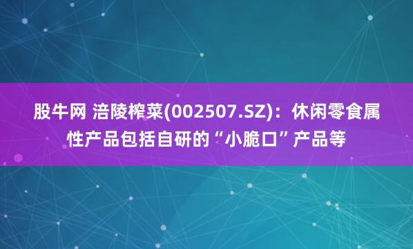 股牛网 涪陵榨菜(002507.SZ)：休闲零食属性产品包括自研的“小脆口”产品等