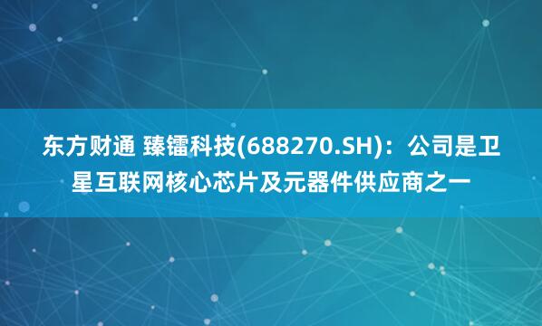 东方财通 臻镭科技(688270.SH)：公司是卫星互联网核心芯片及元器件供应商之一