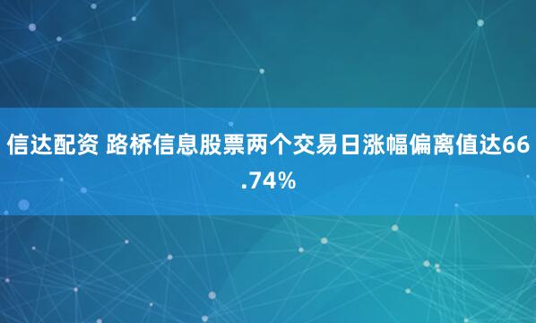 信达配资 路桥信息股票两个交易日涨幅偏离值达66.74%