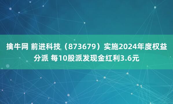擒牛网 前进科技（873679）实施2024年度权益分派 每10股派发现金红利3.6元