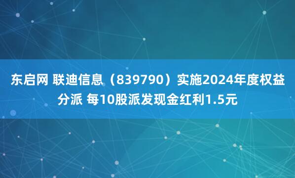 东启网 联迪信息（839790）实施2024年度权益分派 每10股派发现金红利1.5元