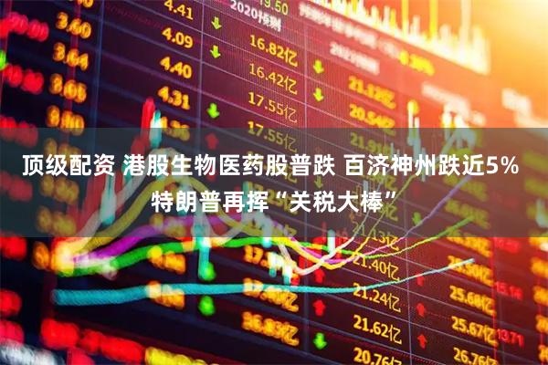 顶级配资 港股生物医药股普跌 百济神州跌近5% 特朗普再挥“关税大棒”
