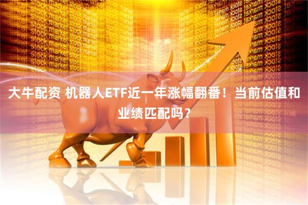 大牛配资 机器人ETF近一年涨幅翻番！当前估值和业绩匹配吗？