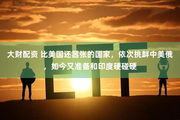 大财配资 比美国还嚣张的国家，依次挑衅中美俄，如今又准备和印度硬碰硬