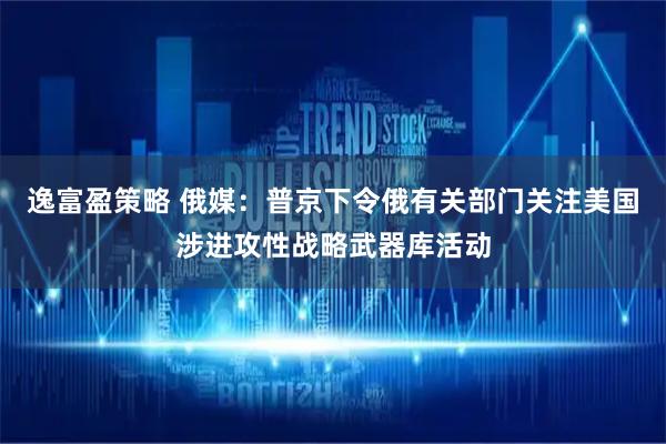 逸富盈策略 俄媒：普京下令俄有关部门关注美国涉进攻性战略武器库活动