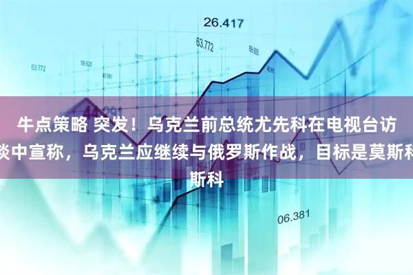 牛点策略 突发！乌克兰前总统尤先科在电视台访谈中宣称，乌克兰应继续与俄罗斯作战，目标是莫斯科