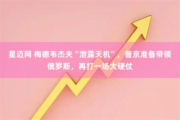 星迈网 梅德韦杰夫“泄露天机”，普京准备带领俄罗斯，再打一场大硬仗