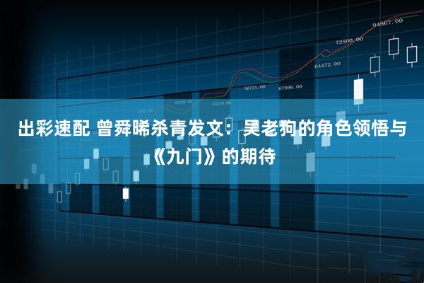 出彩速配 曾舜晞杀青发文：吴老狗的角色领悟与《九门》的期待