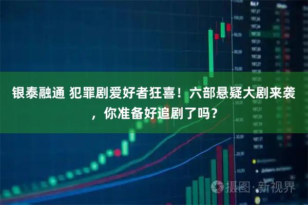 银泰融通 犯罪剧爱好者狂喜！六部悬疑大剧来袭，你准备好追剧了吗？