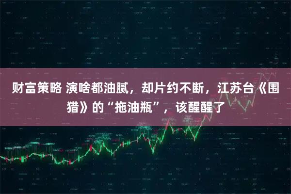 财富策略 演啥都油腻，却片约不断，江苏台《围猎》的“拖油瓶”，该醒醒了