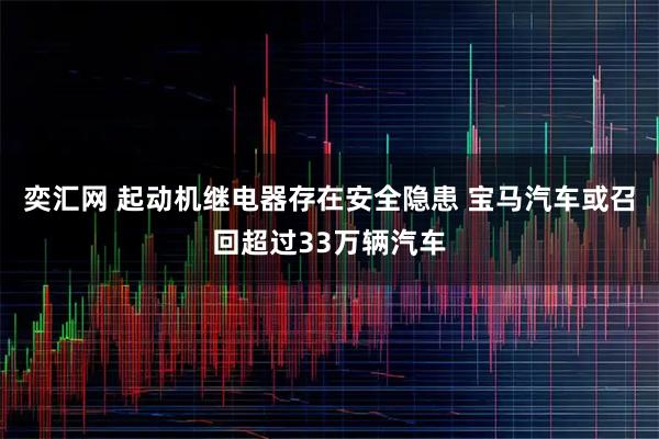 奕汇网 起动机继电器存在安全隐患 宝马汽车或召回超过33万辆汽车
