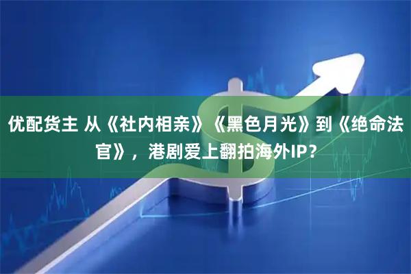 优配货主 从《社内相亲》《黑色月光》到《绝命法官》，港剧爱上翻拍海外IP？