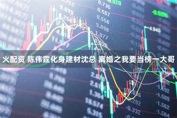 火配资 陈伟霆化身建材沈总 离婚之我要当榜一大哥