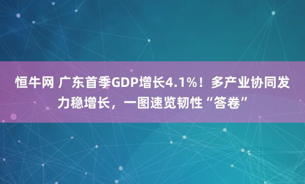 恒牛网 广东首季GDP增长4.1%！多产业协同发力稳增长，一图速览韧性“答卷”