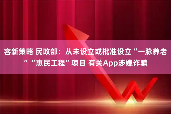 容新策略 民政部：从未设立或批准设立“一脉养老”“惠民工程”项目 有关App涉嫌诈骗