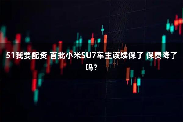 51我要配资 首批小米SU7车主该续保了 保费降了吗？