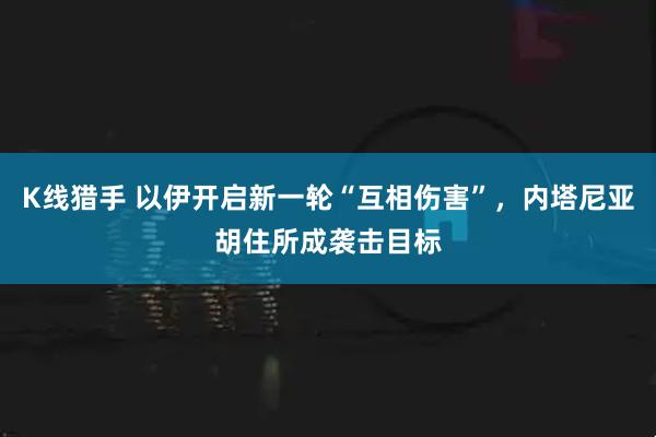 K线猎手 以伊开启新一轮“互相伤害”，内塔尼亚胡住所成袭击目标
