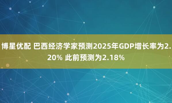 博星优配 巴西经济学家预测2025年GDP增长率为2.20% 此前预测为2.18%