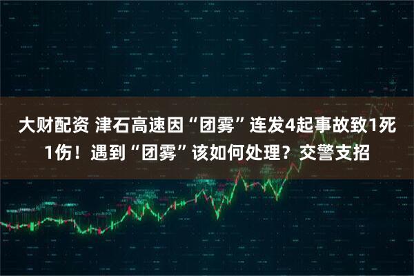 大财配资 津石高速因“团雾”连发4起事故致1死1伤！遇到“团雾”该如何处理？交警支招