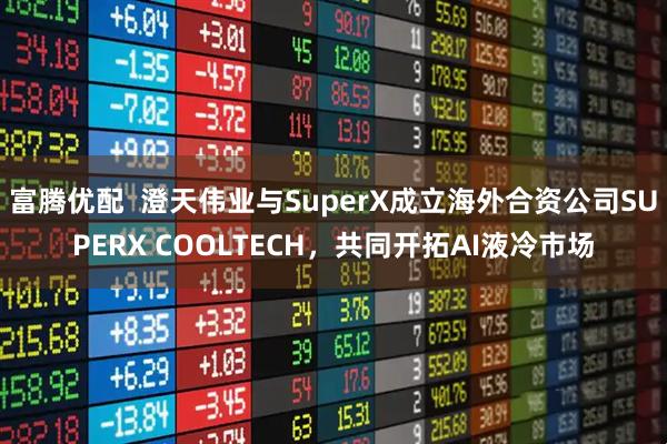 富腾优配  澄天伟业与SuperX成立海外合资公司SUPERX COOLTECH，共同开拓AI液冷市场