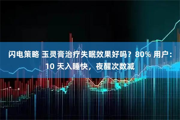 闪电策略 玉灵膏治疗失眠效果好吗？80% 用户：10 天入睡快，夜醒次数减