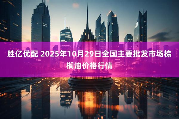 胜亿优配 2025年10月29日全国主要批发市场棕榈油价格行情