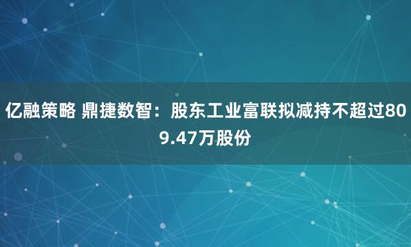 亿融策略 鼎捷数智：股东工业富联拟减持不超过809.47万股份