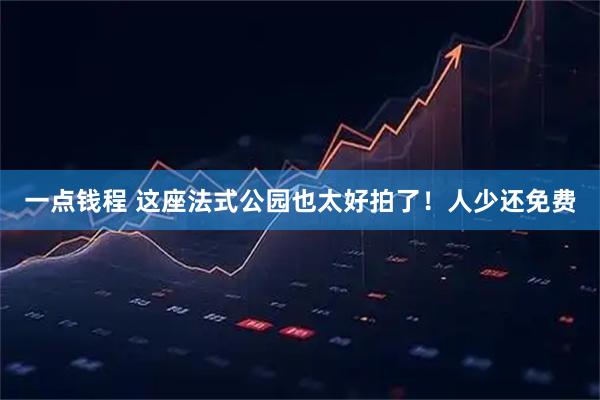 一点钱程 这座法式公园也太好拍了！人少还免费
