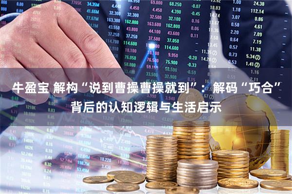 牛盈宝 解构“说到曹操曹操就到”：解码“巧合”背后的认知逻辑与生活启示