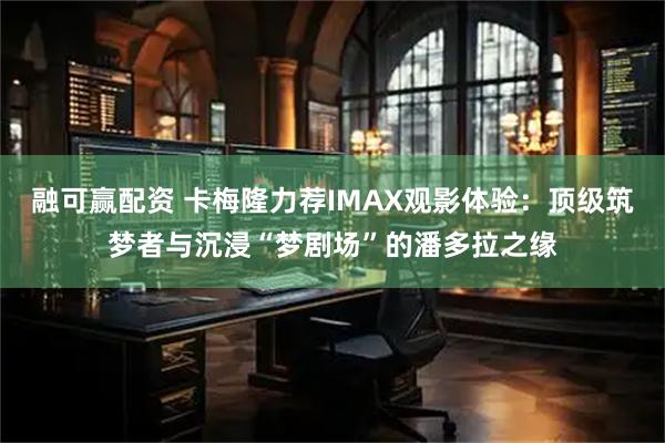 融可赢配资 卡梅隆力荐IMAX观影体验：顶级筑梦者与沉浸“梦剧场”的潘多拉之缘