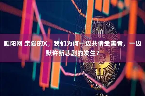 顺阳网 亲爱的X，我们为何一边共情受害者，一边默许新悲剧的发生？