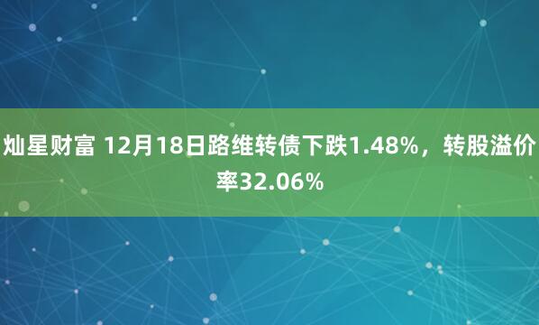 灿星财富 12月18日路维转债下跌1.48%，转股溢价率32.06%