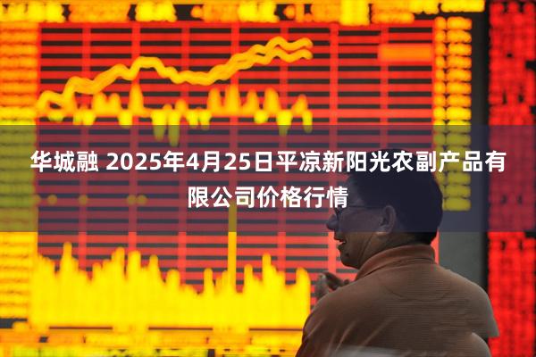 华城融 2025年4月25日平凉新阳光农副产品有限公司价格行情