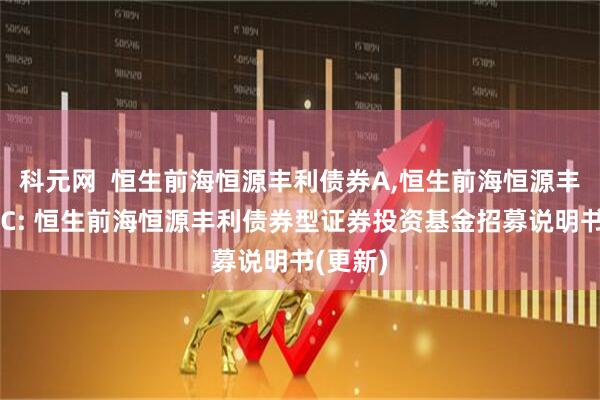 科元网  恒生前海恒源丰利债券A,恒生前海恒源丰利债券C: 恒生前海恒源丰利债券型证券投资基金招募说明书(更新)